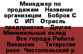Менеджер по продажам › Название организации ­ Бобров С.С., ИП › Отрасль предприятия ­ Другое › Минимальный оклад ­ 25 000 - Все города Работа » Вакансии   . Татарстан респ.,Чистопольский р-н
